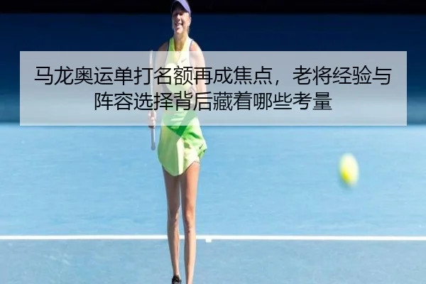 马龙奥运单打名额再成焦点，老将经验与阵容选择背后藏着哪些考量
